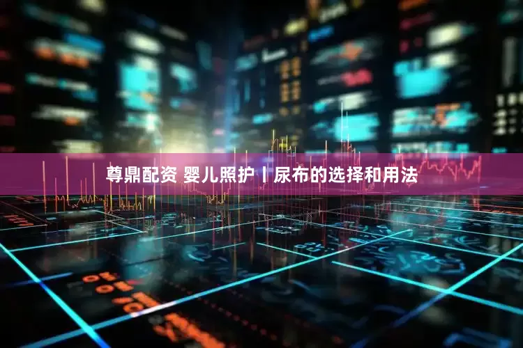 尊鼎配资 婴儿照护丨尿布的选择和用法
