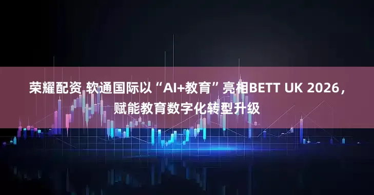 荣耀配资 软通国际以“AI+教育”亮相BETT UK 2026，赋能教育数字化转型升级