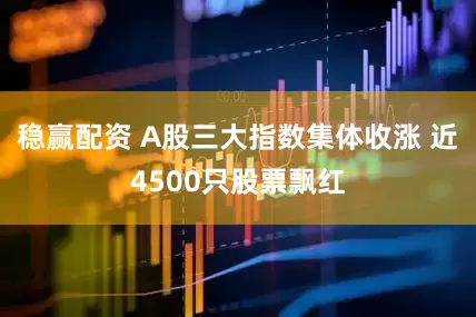 稳赢配资 A股三大指数集体收涨 近4500只股票飘红
