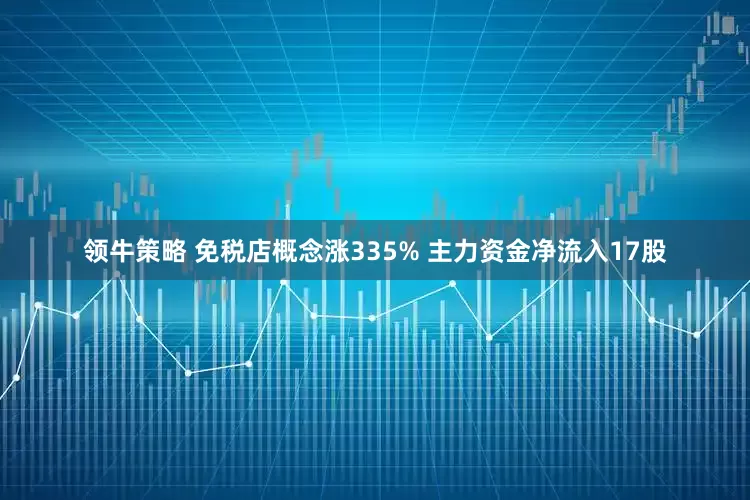 领牛策略 免税店概念涨335% 主力资金净流入17股