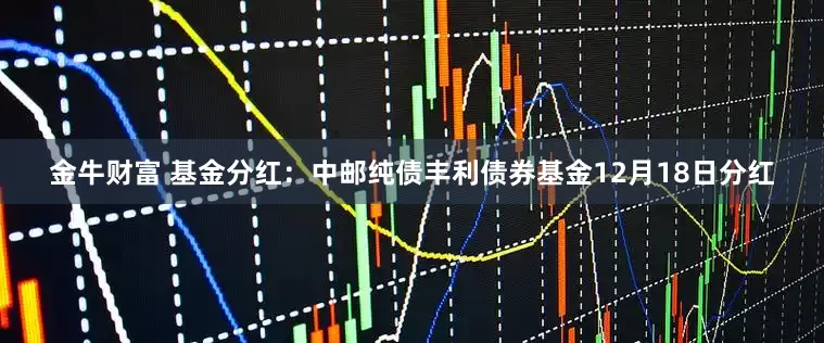 金牛财富 基金分红：中邮纯债丰利债券基金12月18日分红