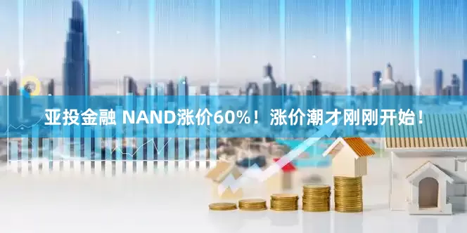 亚投金融 NAND涨价60%！涨价潮才刚刚开始！