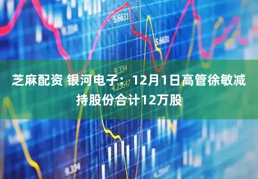 芝麻配资 银河电子：12月1日高管徐敏减持股份合计12万股