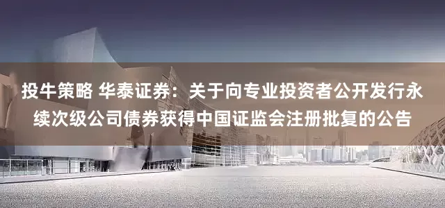 投牛策略 华泰证券：关于向专业投资者公开发行永续次级公司债券获得中国证监会注册批复的公告