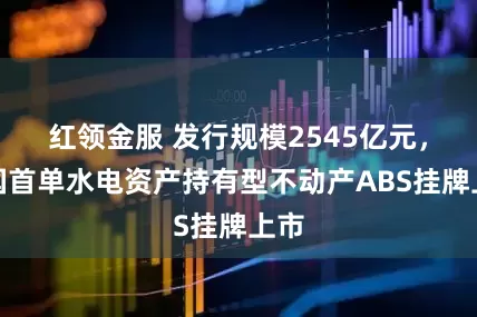 红领金服 发行规模2545亿元，全国首单水电资产持有型不动产ABS挂牌上市