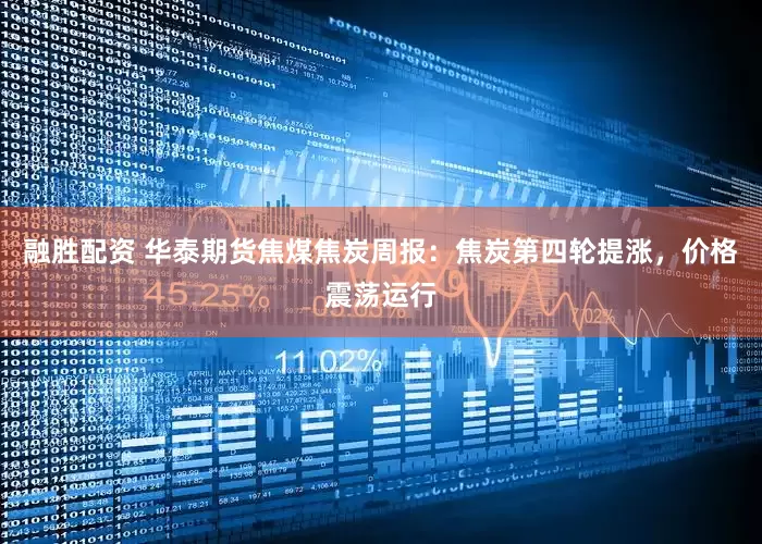 融胜配资 华泰期货焦煤焦炭周报：焦炭第四轮提涨，价格震荡运行