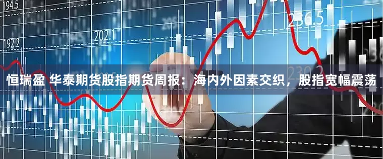 恒瑞盈 华泰期货股指期货周报：海内外因素交织，股指宽幅震荡
