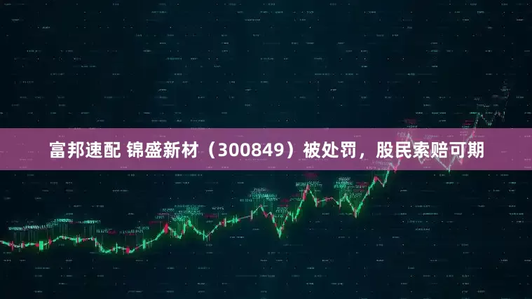 富邦速配 锦盛新材（300849）被处罚，股民索赔可期