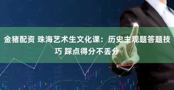 金猪配资 珠海艺术生文化课：历史主观题答题技巧 踩点得分不丢分