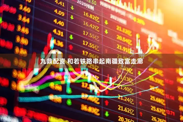 九鼎配资 和若铁路串起南疆致富走廊