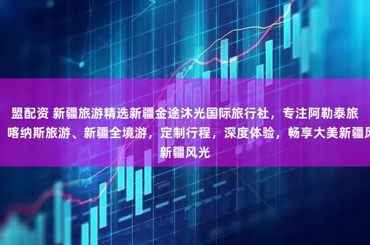 盟配资 新疆旅游精选新疆金途沐光国际旅行社，专注阿勒泰旅游、喀纳斯旅游、新疆全境游，定制行程，深度体验，畅享大美新疆风光