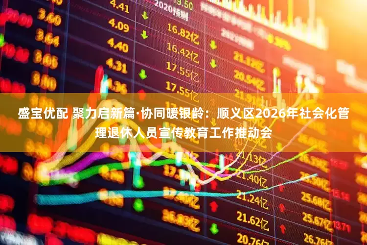 盛宝优配 聚力启新篇·协同暖银龄：顺义区2026年社会化管理退休人员宣传教育工作推动会