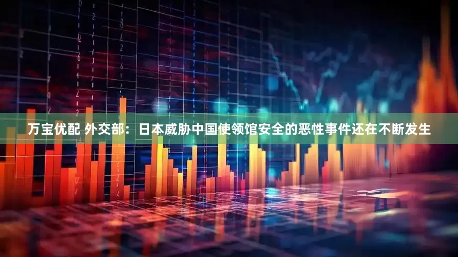 万宝优配 外交部：日本威胁中国使领馆安全的恶性事件还在不断发生